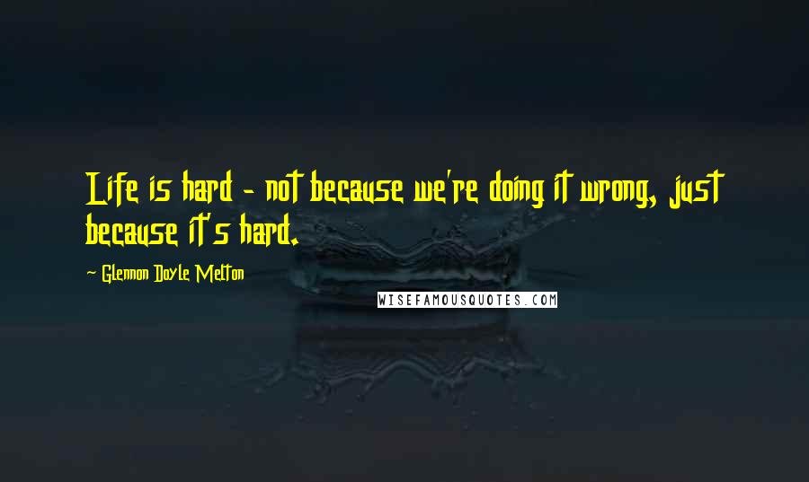 Glennon Doyle Melton quotes: Life is hard - not because we're doing it wrong, just because it's hard.