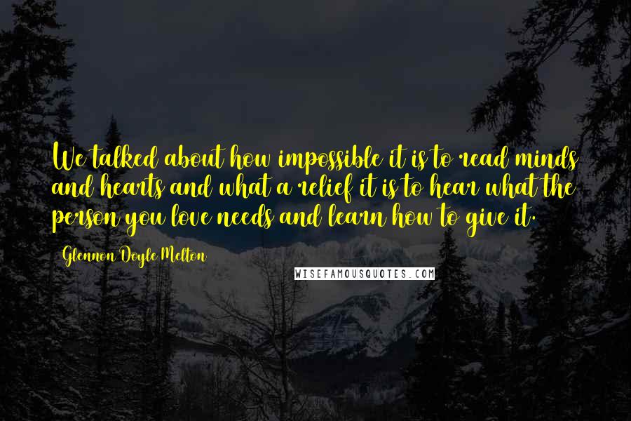 Glennon Doyle Melton quotes: We talked about how impossible it is to read minds and hearts and what a relief it is to hear what the person you love needs and learn how to