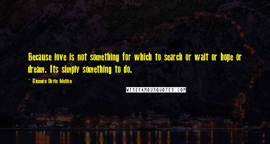 Glennon Doyle Melton quotes: Because love is not something for which to search or wait or hope or dream. Its simply something to do.