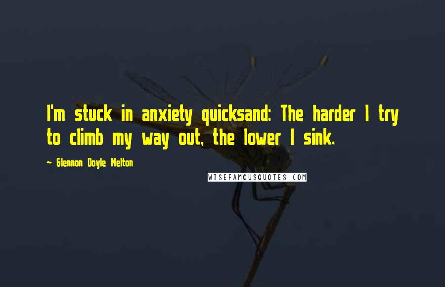 Glennon Doyle Melton quotes: I'm stuck in anxiety quicksand: The harder I try to climb my way out, the lower I sink.