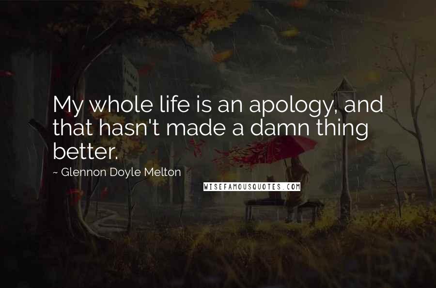 Glennon Doyle Melton quotes: My whole life is an apology, and that hasn't made a damn thing better.