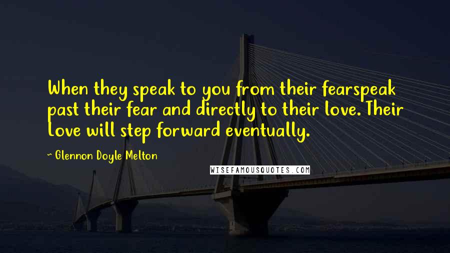 Glennon Doyle Melton quotes: When they speak to you from their fearspeak past their fear and directly to their love. Their Love will step forward eventually.