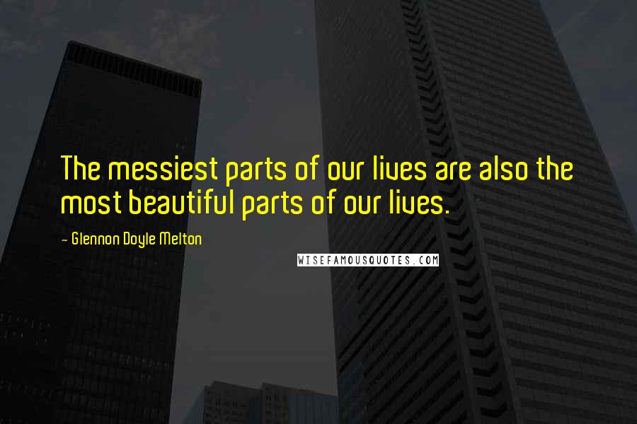 Glennon Doyle Melton quotes: The messiest parts of our lives are also the most beautiful parts of our lives.