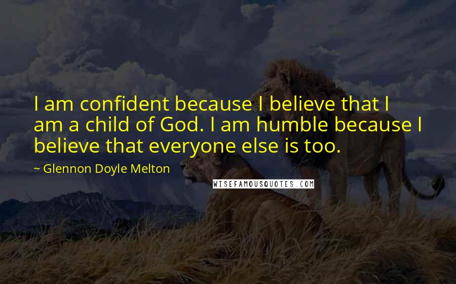 Glennon Doyle Melton quotes: I am confident because I believe that I am a child of God. I am humble because I believe that everyone else is too.