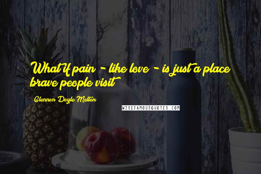 Glennon Doyle Melton quotes: What if pain - like love - is just a place brave people visit?
