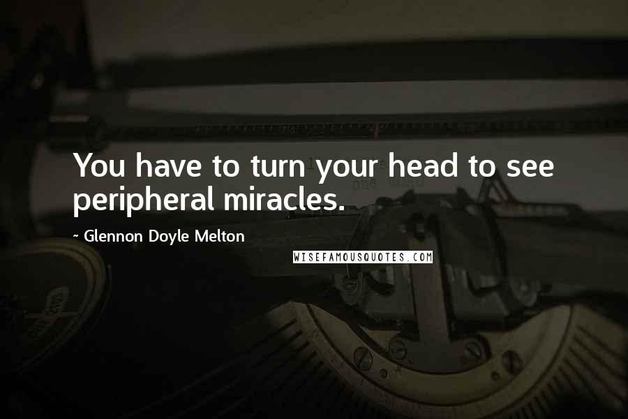 Glennon Doyle Melton quotes: You have to turn your head to see peripheral miracles.