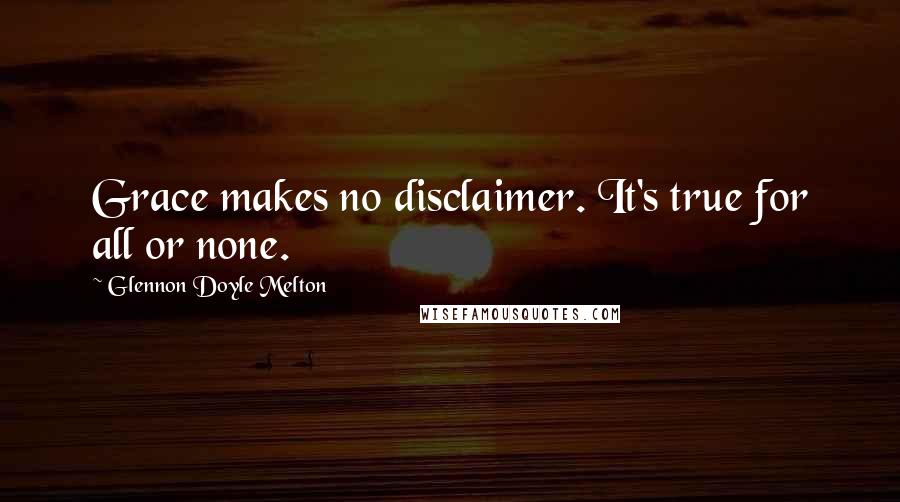 Glennon Doyle Melton quotes: Grace makes no disclaimer. It's true for all or none.