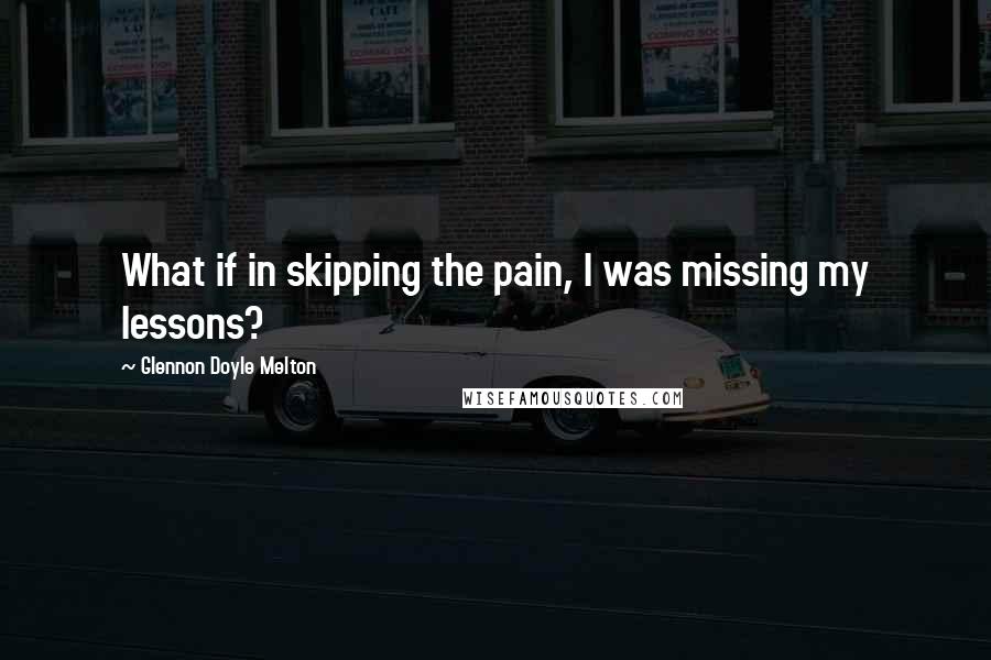 Glennon Doyle Melton quotes: What if in skipping the pain, I was missing my lessons?