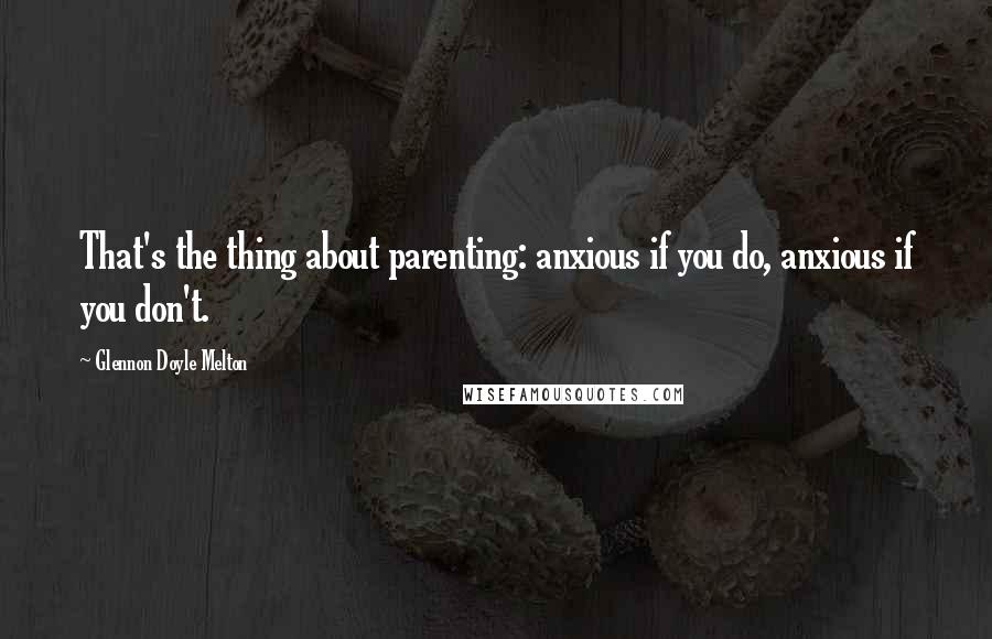 Glennon Doyle Melton quotes: That's the thing about parenting: anxious if you do, anxious if you don't.