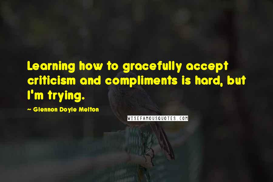 Glennon Doyle Melton quotes: Learning how to gracefully accept criticism and compliments is hard, but I'm trying.