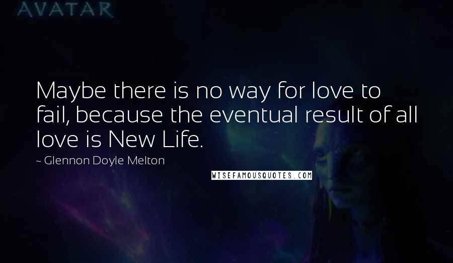 Glennon Doyle Melton quotes: Maybe there is no way for love to fail, because the eventual result of all love is New Life.