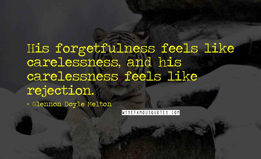 Glennon Doyle Melton quotes: His forgetfulness feels like carelessness, and his carelessness feels like rejection.