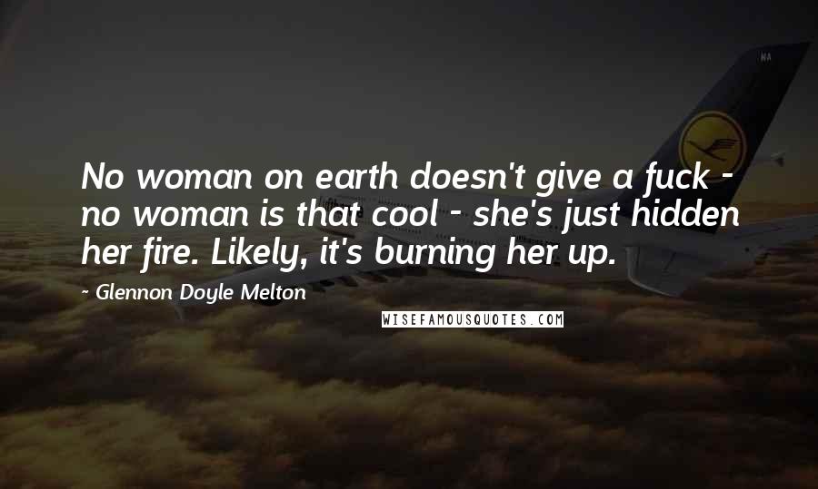 Glennon Doyle Melton quotes: No woman on earth doesn't give a fuck - no woman is that cool - she's just hidden her fire. Likely, it's burning her up.