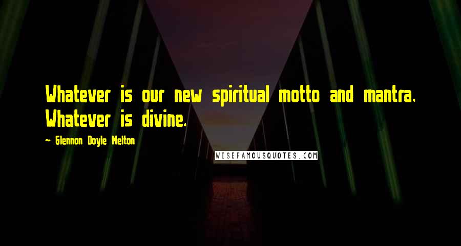 Glennon Doyle Melton quotes: Whatever is our new spiritual motto and mantra. Whatever is divine.