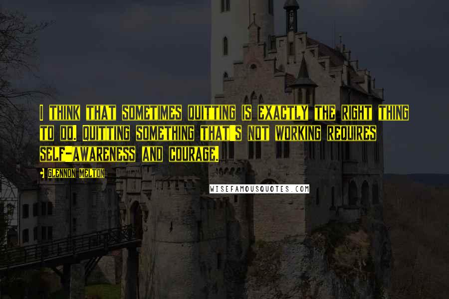 Glennon Melton quotes: I think that sometimes quitting is exactly the right thing to do. Quitting something that's not working requires self-awareness and courage.