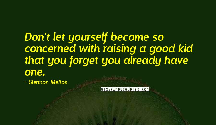 Glennon Melton quotes: Don't let yourself become so concerned with raising a good kid that you forget you already have one.