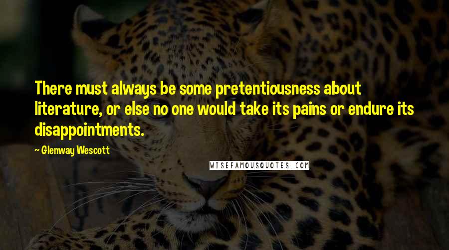 Glenway Wescott quotes: There must always be some pretentiousness about literature, or else no one would take its pains or endure its disappointments. Glenway Wescott quotes: There must always be some pretentiousness about literature, or else no one would take its pains or endure its disappointments.