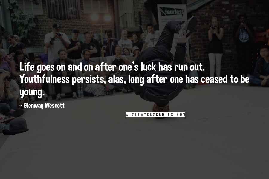 Glenway Wescott quotes: Life goes on and on after one's luck has run out. Youthfulness persists, alas, long after one has ceased to be young.