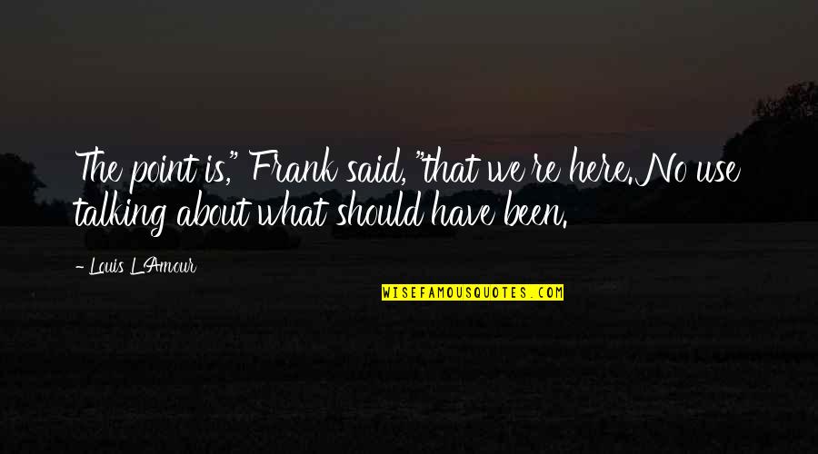 Glera Quotes By Louis L'Amour: The point is," Frank said, "that we're here. Glera Quotes By Louis L'Amour: The point is," Frank said, "that we're here.