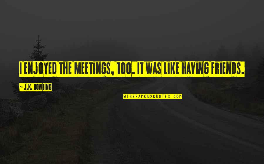 Glibly Poster Quotes By J.K. Rowling: I enjoyed the meetings, too. It was like