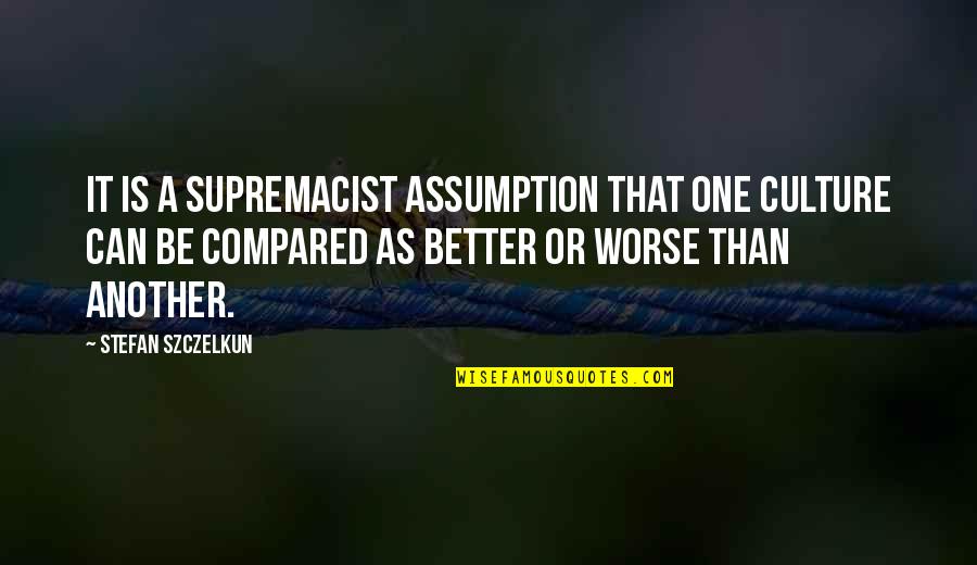 Gligor Popovski Quotes By Stefan Szczelkun: It is a supremacist assumption that one culture Gligor Popovski Quotes By Stefan Szczelkun: It is a supremacist assumption that one culture