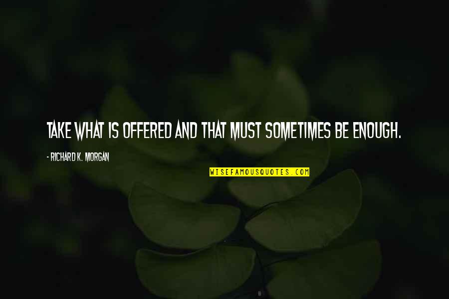 Glimmerings Of Hope Quotes By Richard K. Morgan: Take what is offered and that must sometimes Glimmerings Of Hope Quotes By Richard K. Morgan: Take what is offered and that must sometimes