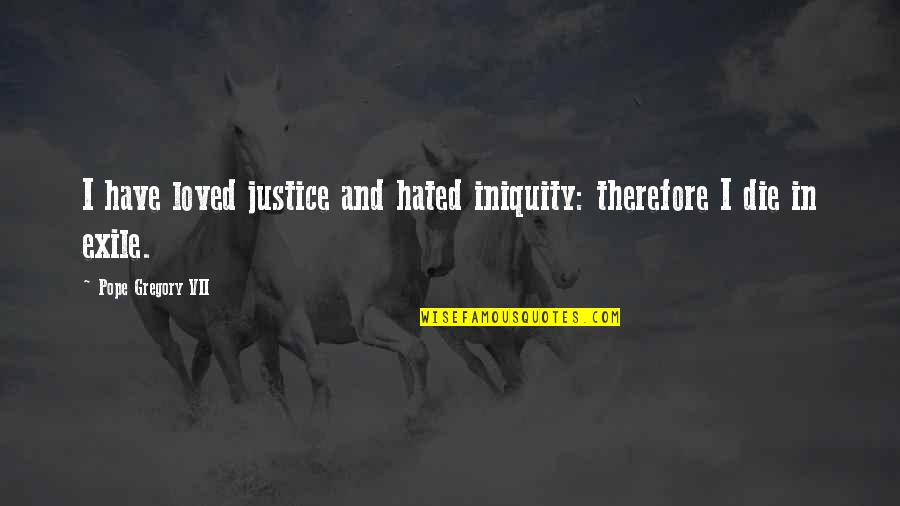 Glimmerings Quotes By Pope Gregory VII: I have loved justice and hated iniquity: therefore Glimmerings Quotes By Pope Gregory VII: I have loved justice and hated iniquity: therefore