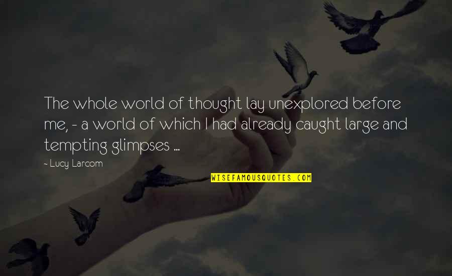 Glimpses Of World Quotes By Lucy Larcom: The whole world of thought lay unexplored before Glimpses Of World Quotes By Lucy Larcom: The whole world of thought lay unexplored before