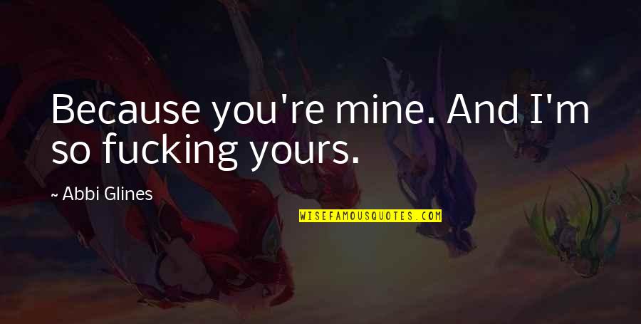 Glines Quotes By Abbi Glines: Because you're mine. And I'm so fucking yours.