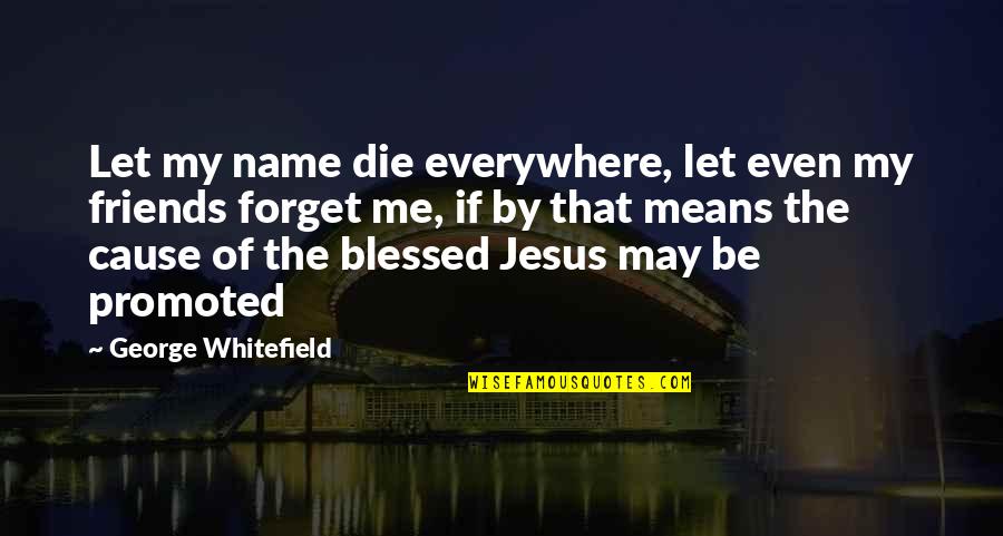Glisans Restaurant Quotes By George Whitefield: Let my name die everywhere, let even my Glisans Restaurant Quotes By George Whitefield: Let my name die everywhere, let even my