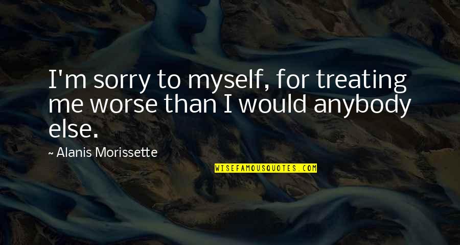 Glist'ning Quotes By Alanis Morissette: I'm sorry to myself, for treating me worse