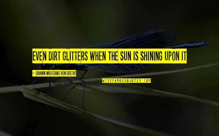 Glitters Quotes By Johann Wolfgang Von Goethe: Even dirt glitters when the sun is shining Glitters Quotes By Johann Wolfgang Von Goethe: Even dirt glitters when the sun is shining