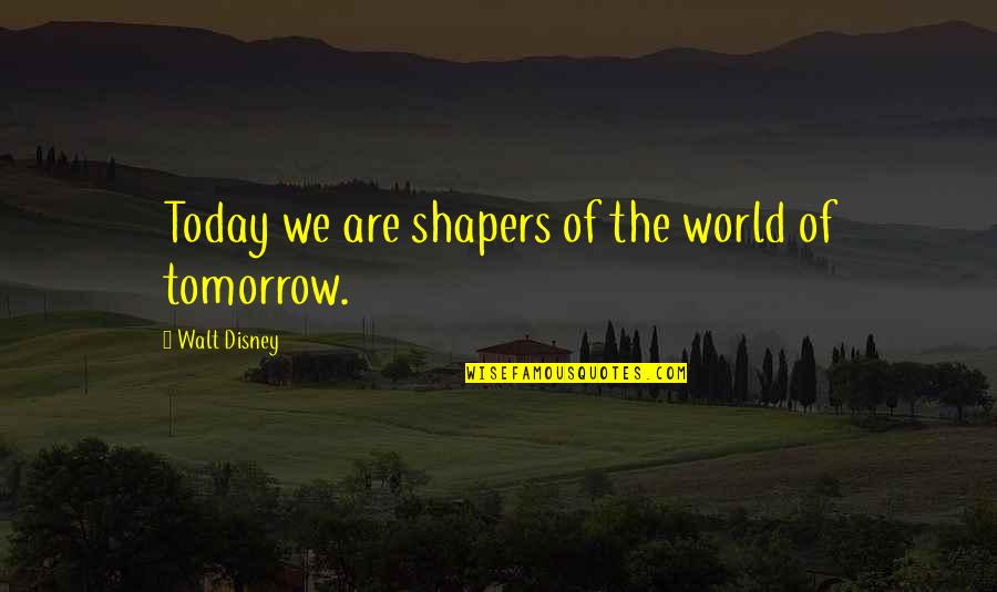 Gloats Quotes By Walt Disney: Today we are shapers of the world of Gloats Quotes By Walt Disney: Today we are shapers of the world of