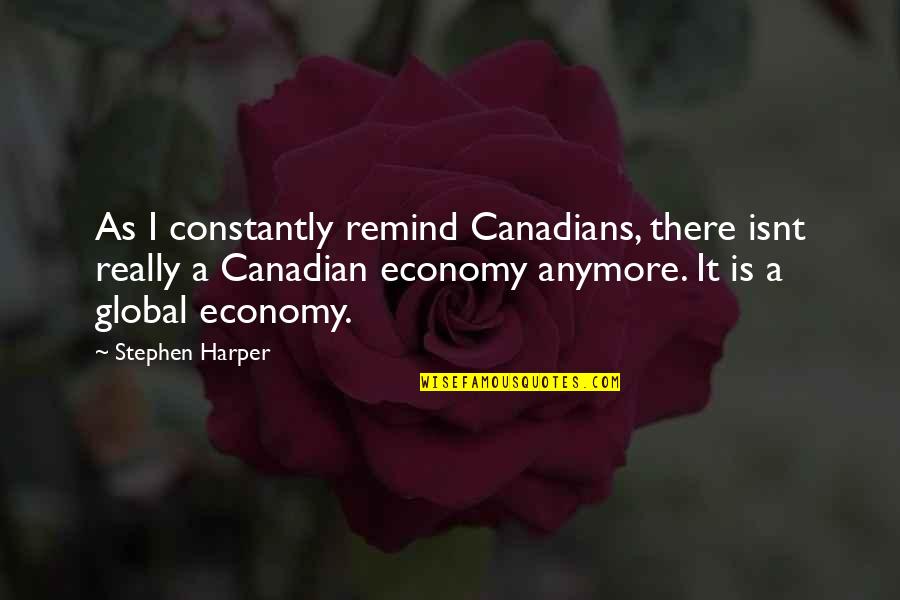 Global Economy Quotes By Stephen Harper: As I constantly remind Canadians, there isnt really