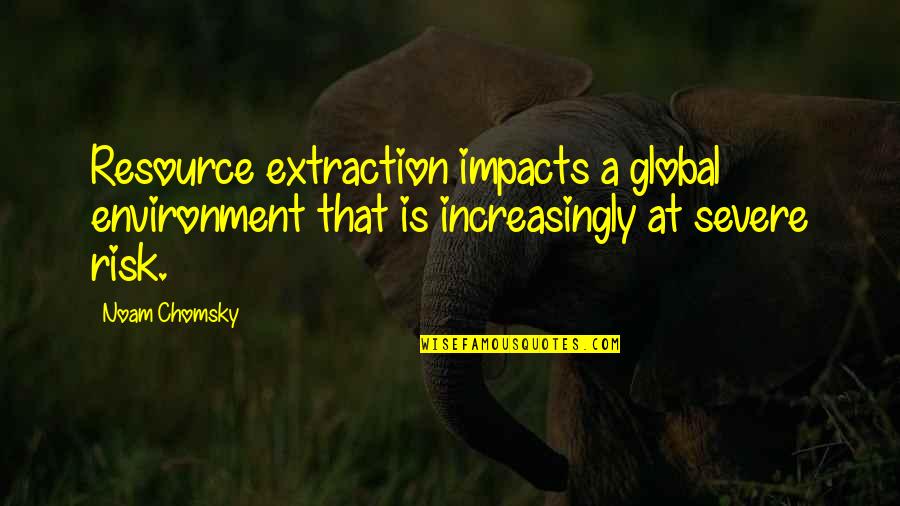 Global Impact Quotes By Noam Chomsky: Resource extraction impacts a global environment that is