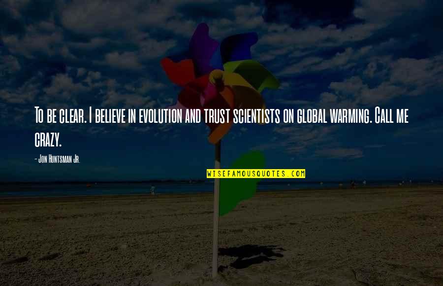 Global Warming By Scientists Quotes By Jon Huntsman Jr.: To be clear. I believe in evolution and Global Warming By Scientists Quotes By Jon Huntsman Jr.: To be clear. I believe in evolution and