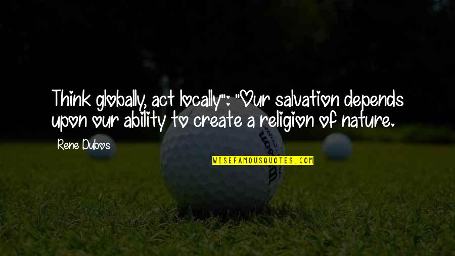 Globally Quotes By Rene Dubos: Think globally, act locally": "Our salvation depends upon Globally Quotes By Rene Dubos: Think globally, act locally": "Our salvation depends upon