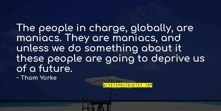 Globally Quotes By Thom Yorke: The people in charge, globally, are maniacs. They Globally Quotes By Thom Yorke: The people in charge, globally, are maniacs. They