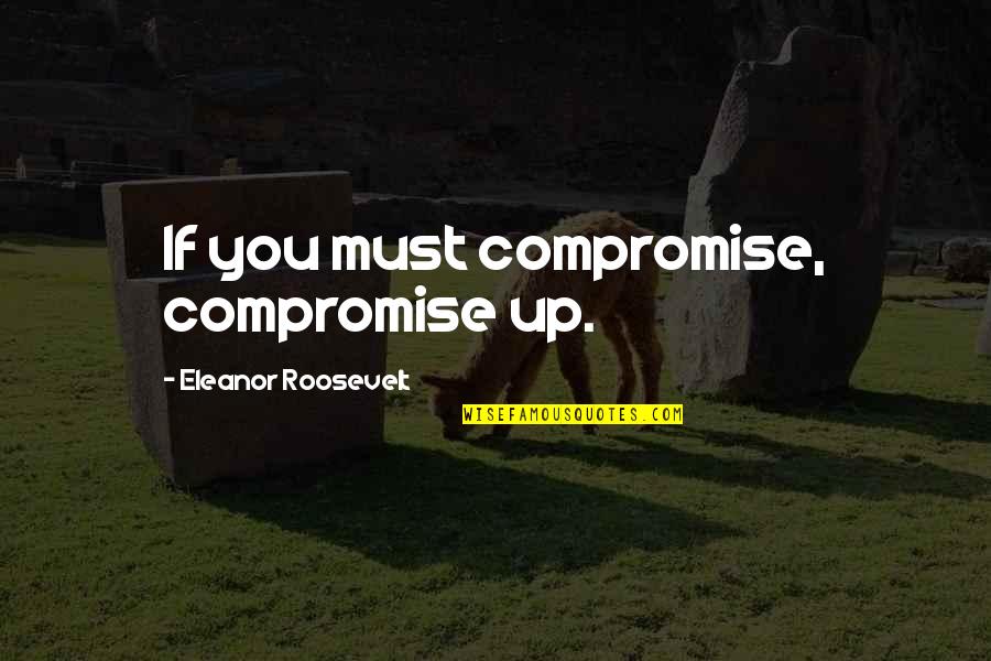 Globalness Quotes By Eleanor Roosevelt: If you must compromise, compromise up.