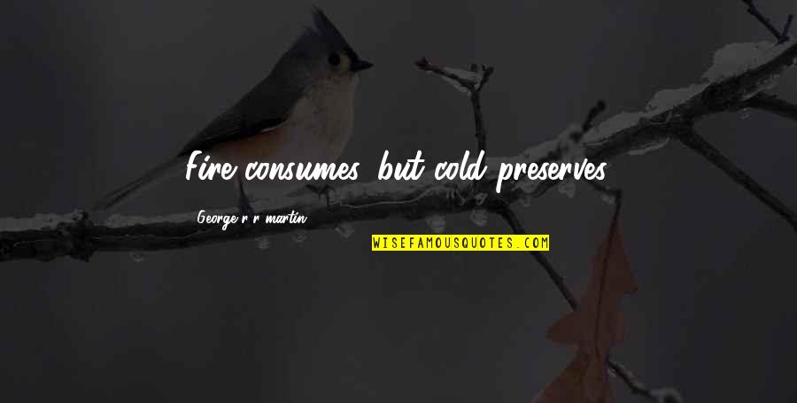 Globules Rouges Quotes By George R R Martin: Fire consumes, but cold preserves. Globules Rouges Quotes By George R R Martin: Fire consumes, but cold preserves.