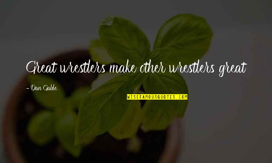 Gloire A Dieu Quotes By Dan Gable: Great wrestlers make other wrestlers great Gloire A Dieu Quotes By Dan Gable: Great wrestlers make other wrestlers great