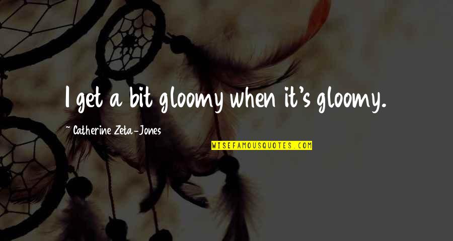 Gloomy Quotes By Catherine Zeta-Jones: I get a bit gloomy when it's gloomy.