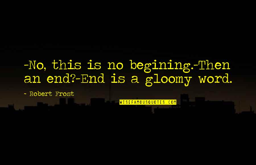 Gloomy Quotes By Robert Frost: -No, this is no begining.-Then an end?-End is