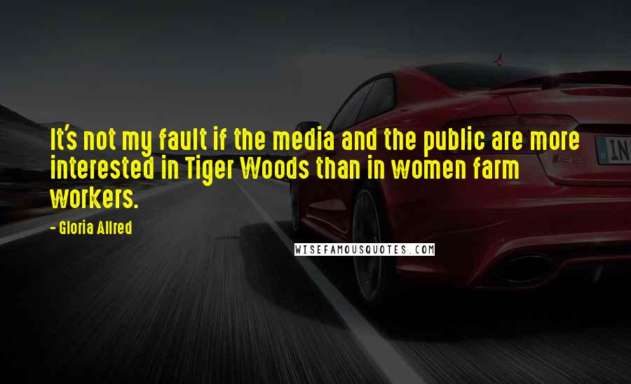 Gloria Allred quotes: It's not my fault if the media and the public are more interested in Tiger Woods than in women farm workers.