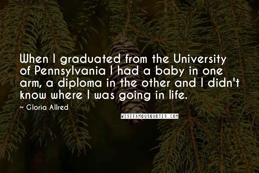 Gloria Allred quotes: When I graduated from the University of Pennsylvania I had a baby in one arm, a diploma in the other and I didn't know where I was going in life.