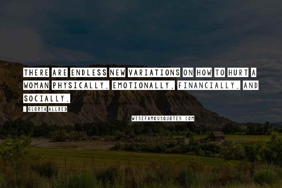 Gloria Allred quotes: There are endless new variations on how to hurt a woman physically, emotionally, financially, and socially.