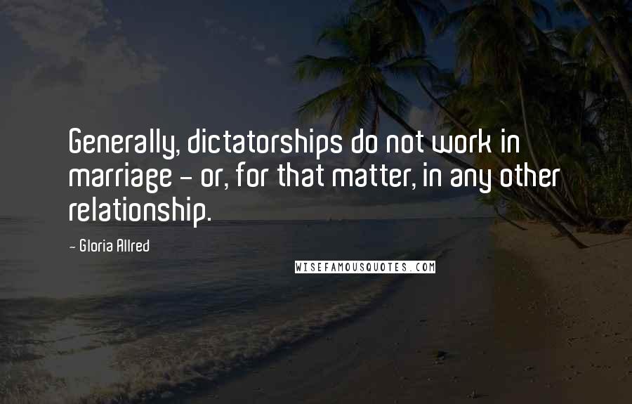 Gloria Allred quotes: Generally, dictatorships do not work in marriage - or, for that matter, in any other relationship.