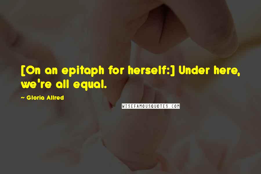 Gloria Allred quotes: [On an epitaph for herself:] Under here, we're all equal.
