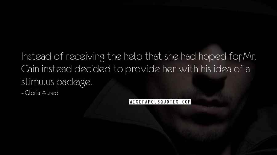 Gloria Allred quotes: Instead of receiving the help that she had hoped for, Mr. Cain instead decided to provide her with his idea of a stimulus package.