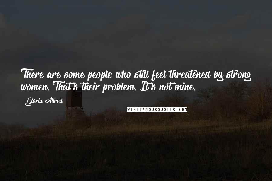 Gloria Allred quotes: There are some people who still feel threatened by strong women. That's their problem. It's not mine.